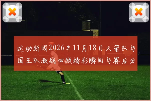运动新闻2026年11月18日火箭队与国王队激战回顾精彩瞬间与赛后分析