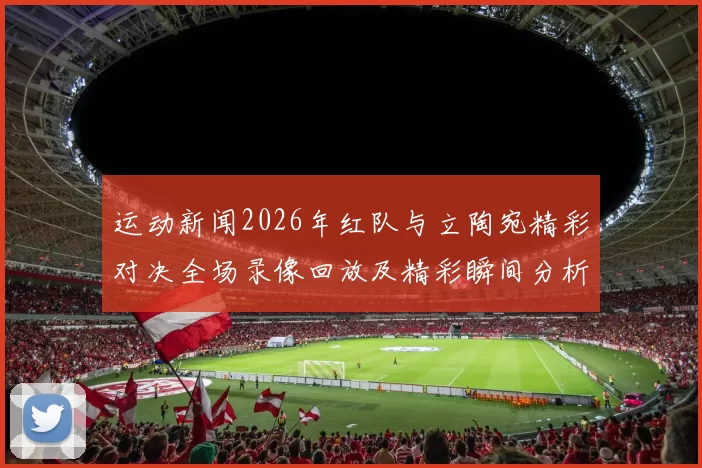 运动新闻2026年红队与立陶宛精彩对决全场录像回放及精彩瞬间分析