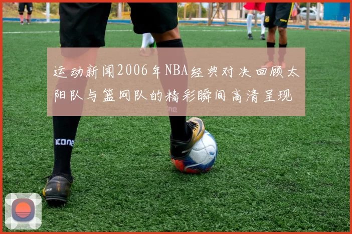 运动新闻2006年NBA经典对决回顾太阳队与篮网队的精彩瞬间高清呈现