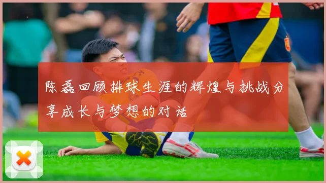 陈磊回顾排球生涯的辉煌与挑战分享成长与梦想的对话